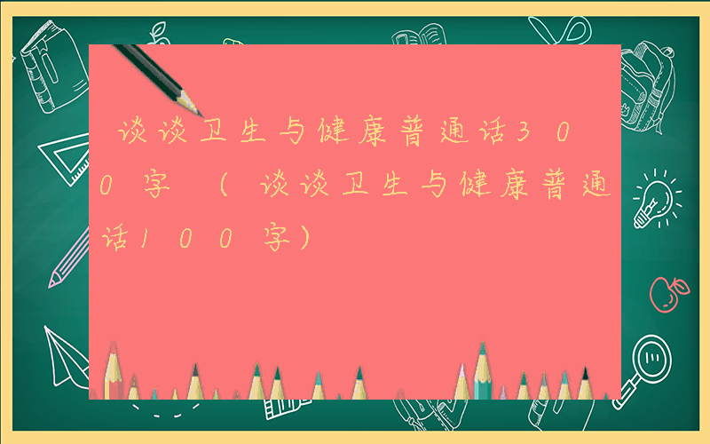 谈谈卫生与健康普通话300字 (谈谈卫生与健康普通话100字)